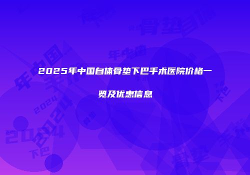 2025年中国自体骨垫下巴手术医院价格一览及优惠信息