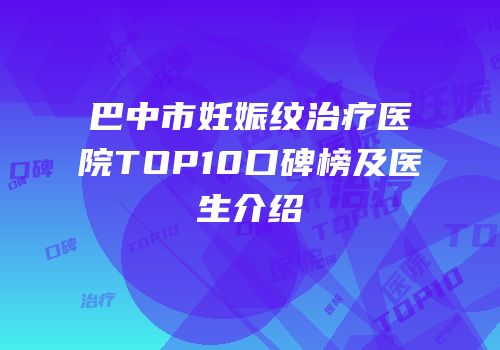 巴中市妊娠纹治疗医院TOP10口碑榜及医生介绍
