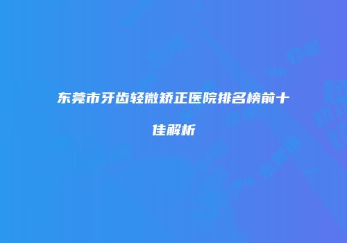 东莞市牙齿轻微矫正医院排名榜前十佳解析