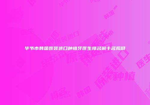 毕节市韩国原装进口种植牙医生排名前十名揭晓
