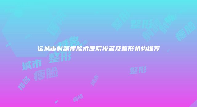 运城市射频瘦脸术医院排名及整形机构推荐