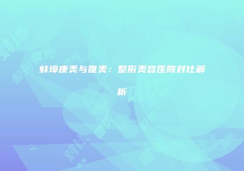 蚌埠康美与唯美：整形美容医院对比解析