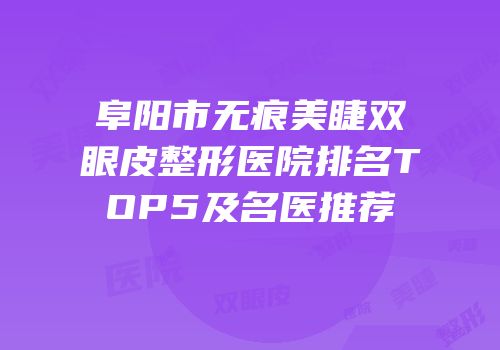 阜阳市无痕美睫双眼皮整形医院排名TOP5及名医推荐