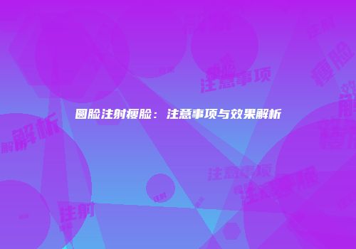 圆脸注射瘦脸：注意事项与效果解析