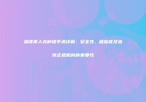 湘潭美人尖种植手术详解：安全性、适应症及选择正规机构的重要性