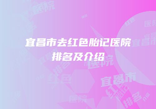 宜昌市去红色胎记医院排名及介绍
