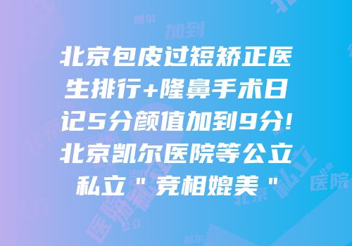 北京包皮过短矫正医生排行+隆鼻手术日记5分颜值加到9分!北京凯尔医院等公立私立＂竞相媲美＂