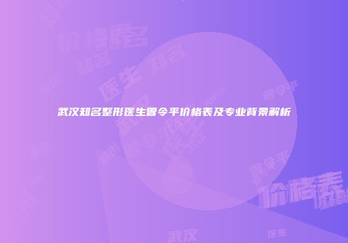 武汉知名整形医生曾令平价格表及专业背景解析