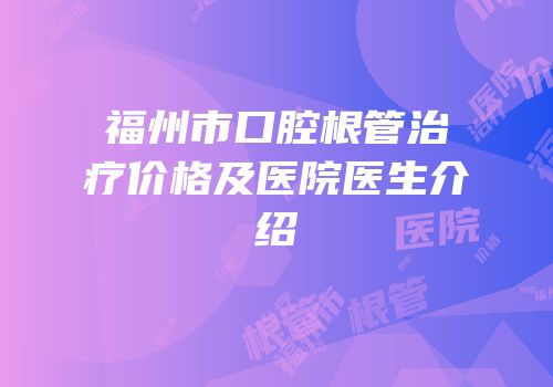 福州市口腔根管治疗价格及医院医生介绍