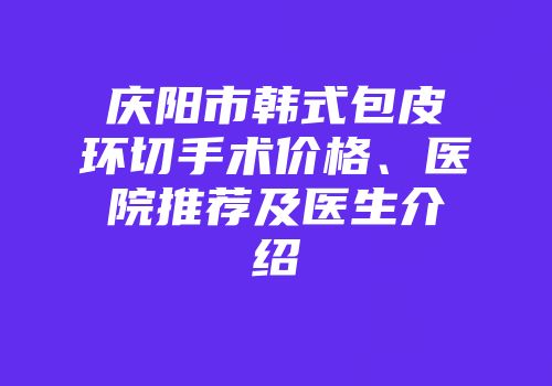 庆阳市韩式包皮环切手术价格、医院推荐及医生介绍