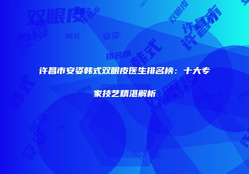 许昌市安姿韩式双眼皮医生排名榜：十大专家技艺精湛解析