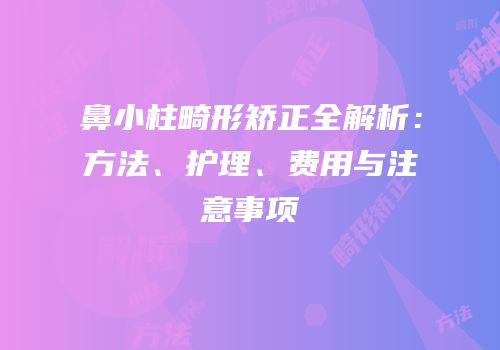 鼻小柱畸形矫正全解析：方法、护理、费用与注意事项