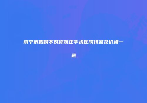 南宁市眼睛不对称矫正手术医院排名及价格一览