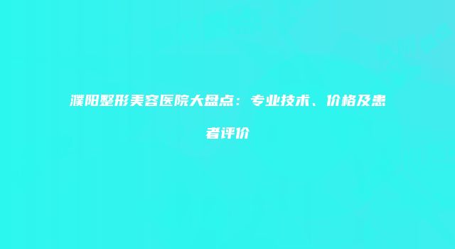 濮阳整形美容医院大盘点：专业技术、价格及患者评价
