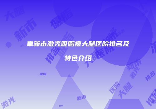 阜新市激光吸脂瘦大腿医院排名及特色介绍
