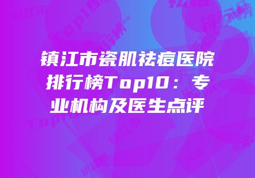 镇江市瓷肌祛痘医院排行榜Top10：专业机构及医生点评