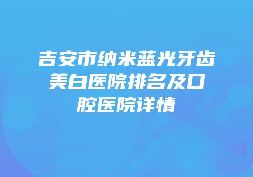 吉安市纳米蓝光牙齿美白医院排名及口腔医院详情