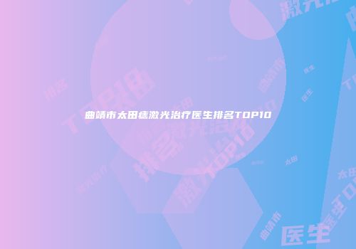 曲靖市太田痣激光治疗医生排名TOP10