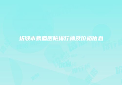 抚顺市飘眉医院排行榜及价格信息