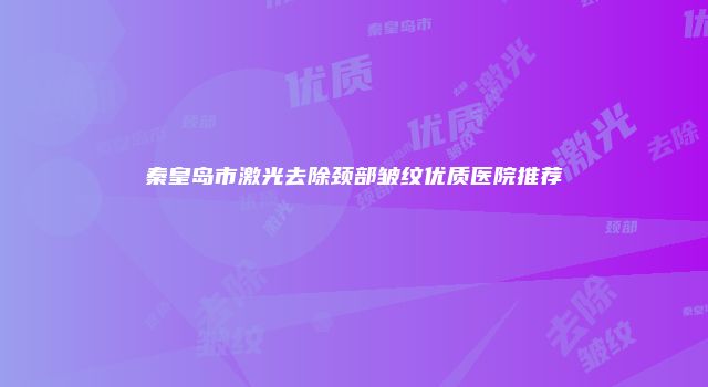 秦皇岛市激光去除颈部皱纹优质医院推荐