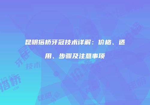 昆明搭桥牙冠技术详解：价格、适用、步骤及注意事项