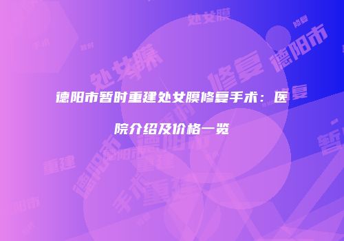 德阳市暂时重建处女膜修复手术：医院介绍及价格一览