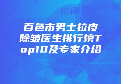 百色市男士拉皮除皱医生排行榜Top10及专家介绍
