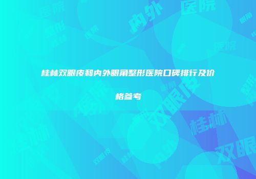 桂林双眼皮和内外眼角整形医院口碑排行及价格参考