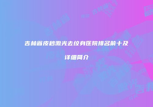 吉林省皮秒激光去纹身医院排名前十及详细简介