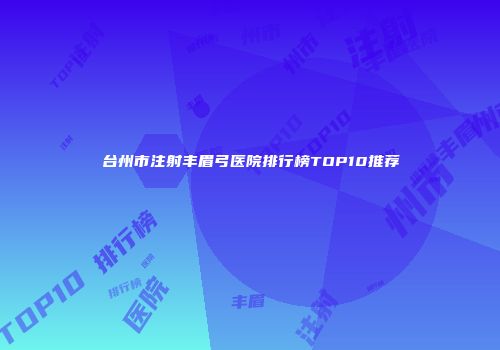 台州市注射丰眉弓医院排行榜TOP10推荐