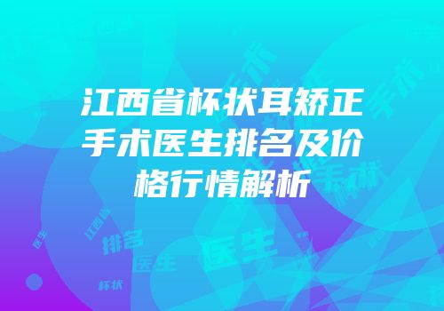 江西省杯状耳矫正手术医生排名及价格行情解析