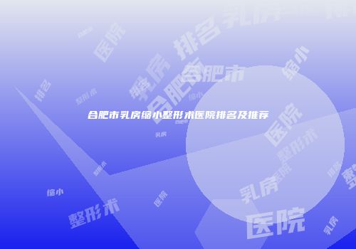 合肥市乳房缩小整形术医院排名及推荐