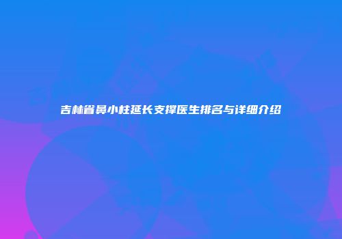 吉林省鼻小柱延长支撑医生排名与详细介绍
