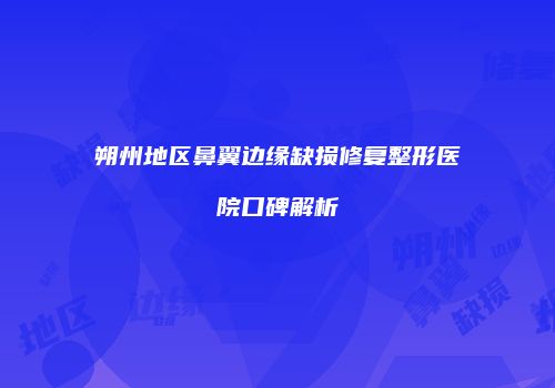 朔州地区鼻翼边缘缺损修复整形医院口碑解析