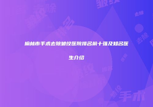 榆林市手术去除皱纹医院排名前十强及知名医生介绍