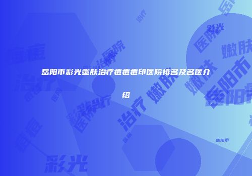 岳阳市彩光嫩肤治疗痘痘痘印医院排名及名医介绍