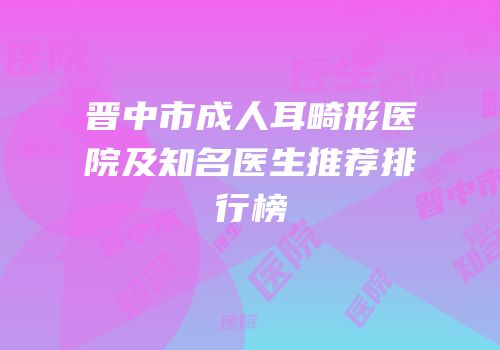晋中市成人耳畸形医院及知名医生推荐排行榜