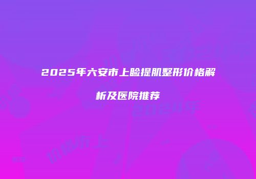 2025年六安市上睑提肌整形价格解析及医院推荐