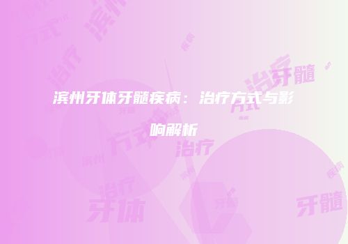 滨州牙体牙髓疾病：治疗方式与影响解析