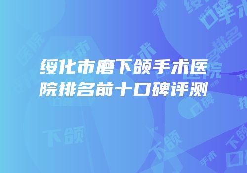 绥化市磨下颌手术医院排名前十口碑评测