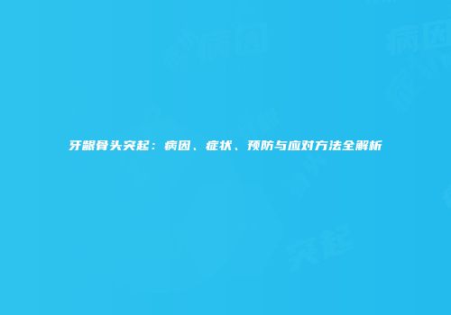 牙龈骨头突起：病因、症状、预防与应对方法全解析