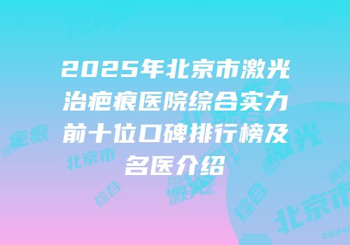 2025年北京市激光治疤痕医院综合实力前十位口碑排行榜及名医介绍