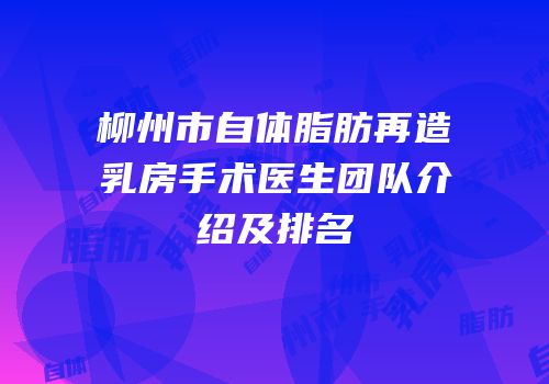 柳州市自体脂肪再造乳房手术医生团队介绍及排名