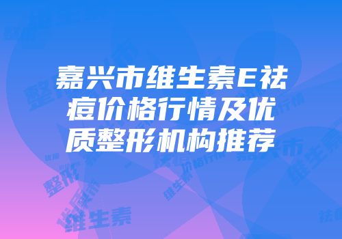 嘉兴市维生素E祛痘价格行情及优质整形机构推荐