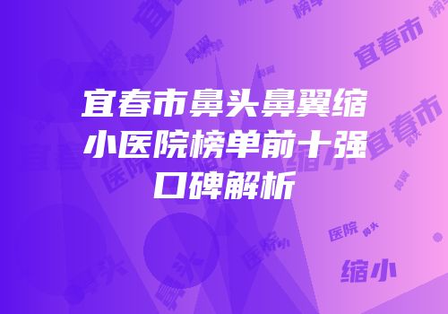 宜春市鼻头鼻翼缩小医院榜单前十强口碑解析
