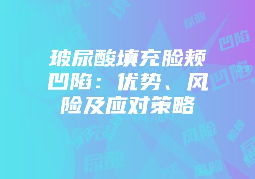 玻尿酸填充脸颊凹陷：优势、风险及应对策略