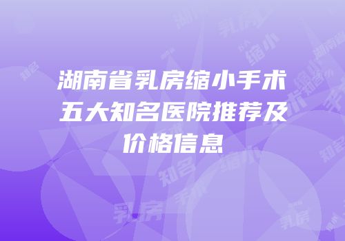 湖南省乳房缩小手术五大知名医院推荐及价格信息