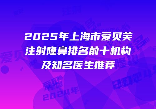 2025年上海市爱贝芙注射隆鼻排名前十机构及知名医生推荐
