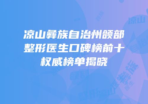 凉山彝族自治州颌部整形医生口碑榜前十权威榜单揭晓