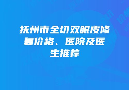 抚州市全切双眼皮修复价格、医院及医生推荐